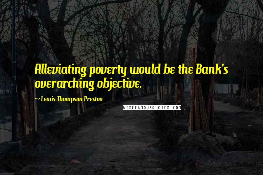 Lewis Thompson Preston Quotes: Alleviating poverty would be the Bank's overarching objective.