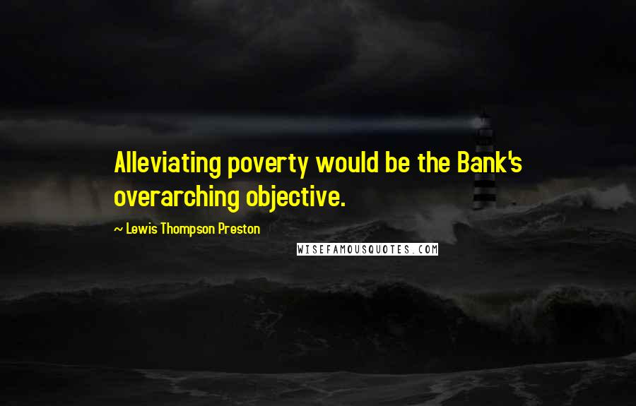 Lewis Thompson Preston Quotes: Alleviating poverty would be the Bank's overarching objective.