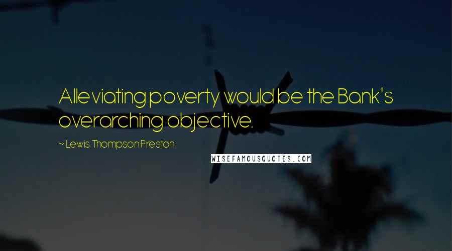 Lewis Thompson Preston Quotes: Alleviating poverty would be the Bank's overarching objective.