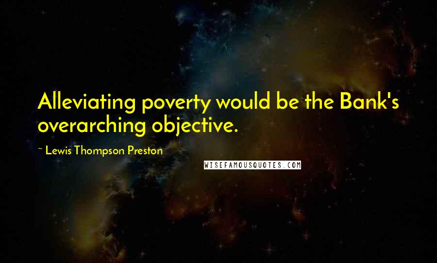 Lewis Thompson Preston Quotes: Alleviating poverty would be the Bank's overarching objective.