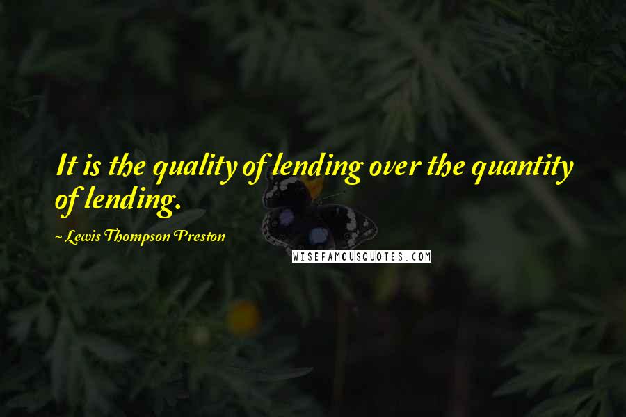 Lewis Thompson Preston Quotes: It is the quality of lending over the quantity of lending.