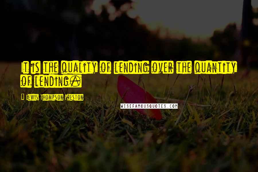 Lewis Thompson Preston Quotes: It is the quality of lending over the quantity of lending.