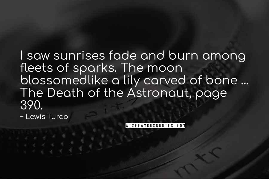 Lewis Turco Quotes: I saw sunrises fade and burn among fleets of sparks. The moon blossomedlike a lily carved of bone ... The Death of the Astronaut, page 390.