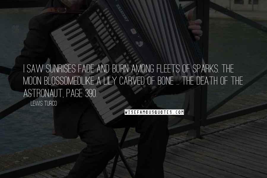 Lewis Turco Quotes: I saw sunrises fade and burn among fleets of sparks. The moon blossomedlike a lily carved of bone ... The Death of the Astronaut, page 390.