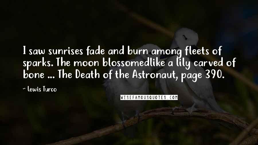 Lewis Turco Quotes: I saw sunrises fade and burn among fleets of sparks. The moon blossomedlike a lily carved of bone ... The Death of the Astronaut, page 390.