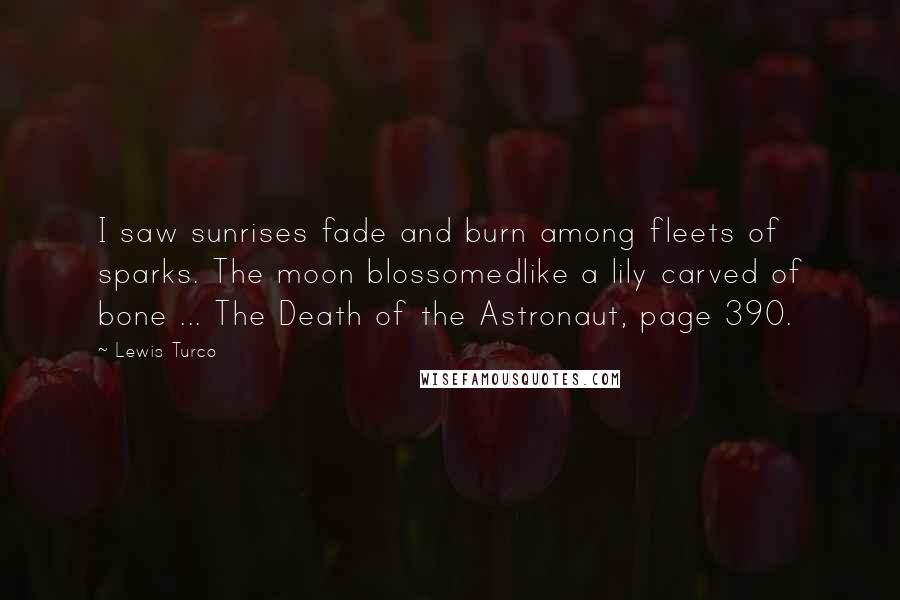 Lewis Turco Quotes: I saw sunrises fade and burn among fleets of sparks. The moon blossomedlike a lily carved of bone ... The Death of the Astronaut, page 390.