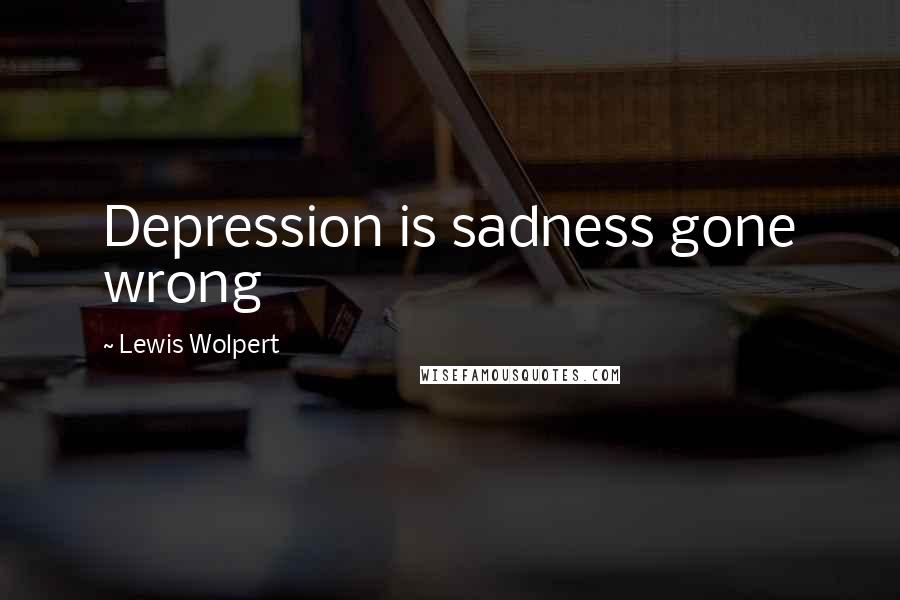 Lewis Wolpert Quotes: Depression is sadness gone wrong