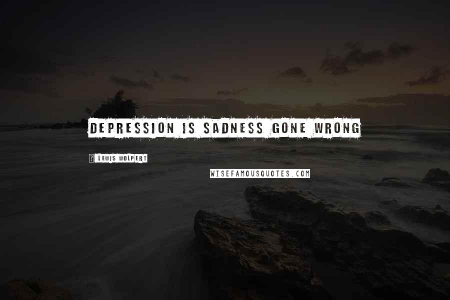 Lewis Wolpert Quotes: Depression is sadness gone wrong