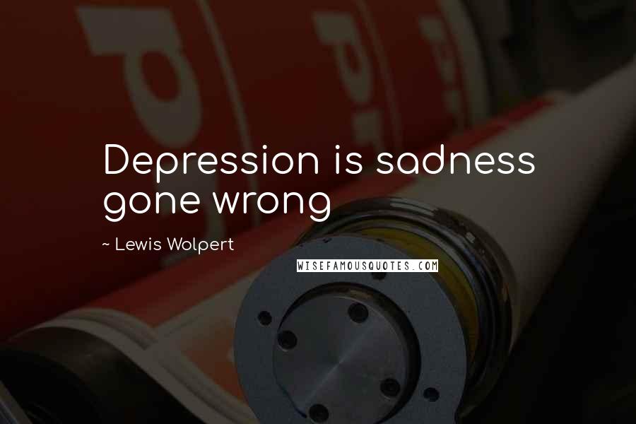 Lewis Wolpert Quotes: Depression is sadness gone wrong