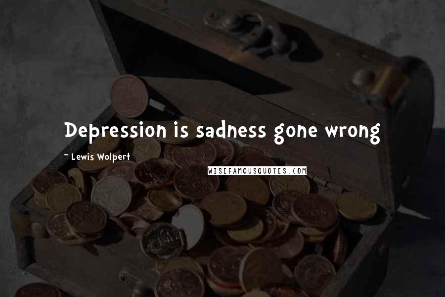 Lewis Wolpert Quotes: Depression is sadness gone wrong