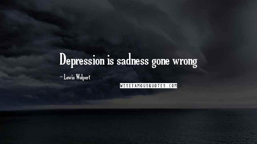 Lewis Wolpert Quotes: Depression is sadness gone wrong