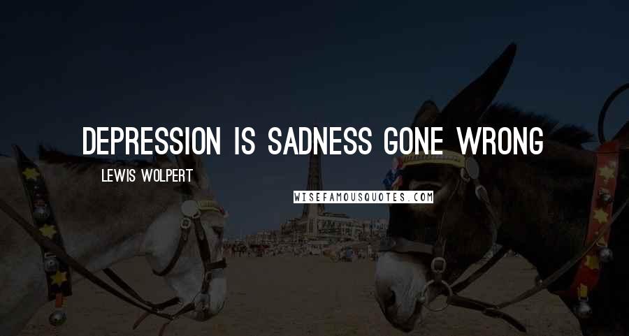 Lewis Wolpert Quotes: Depression is sadness gone wrong