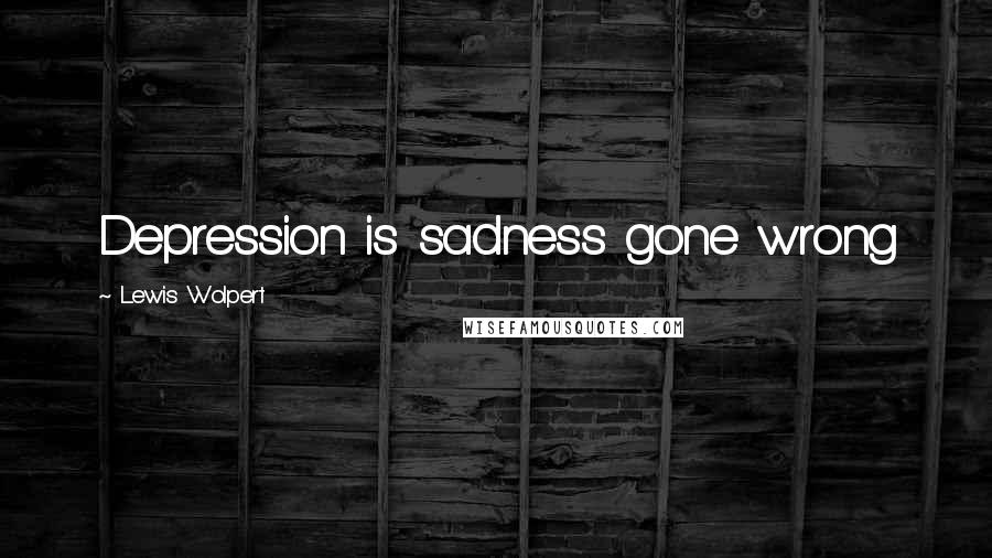 Lewis Wolpert Quotes: Depression is sadness gone wrong