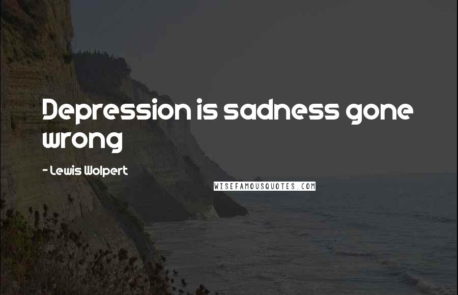 Lewis Wolpert Quotes: Depression is sadness gone wrong