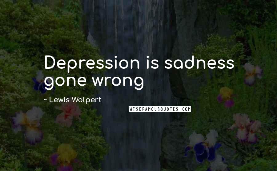 Lewis Wolpert Quotes: Depression is sadness gone wrong