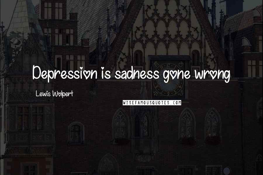 Lewis Wolpert Quotes: Depression is sadness gone wrong