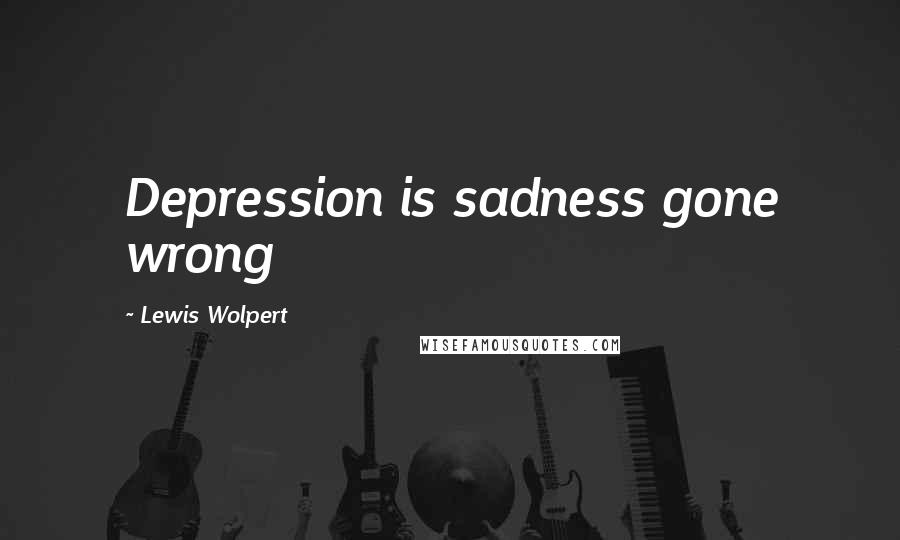 Lewis Wolpert Quotes: Depression is sadness gone wrong