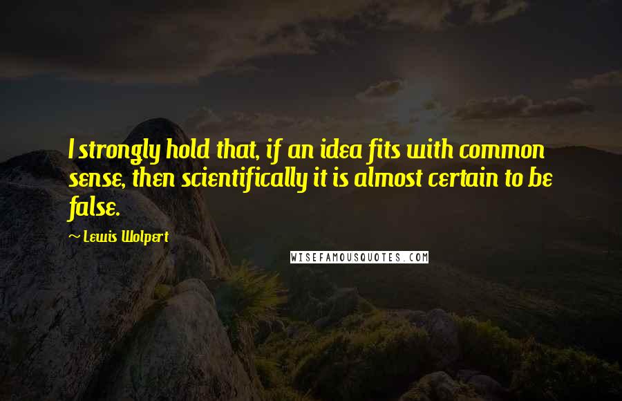 Lewis Wolpert Quotes: I strongly hold that, if an idea fits with common sense, then scientifically it is almost certain to be false.