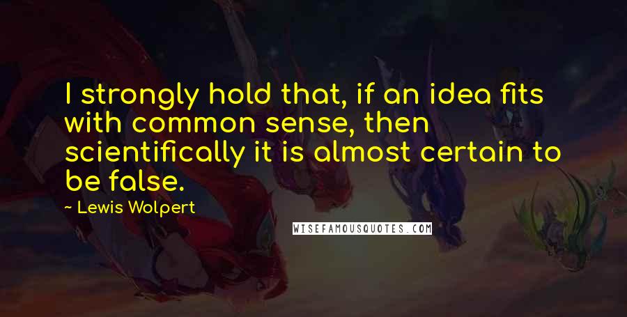 Lewis Wolpert Quotes: I strongly hold that, if an idea fits with common sense, then scientifically it is almost certain to be false.