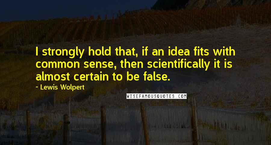 Lewis Wolpert Quotes: I strongly hold that, if an idea fits with common sense, then scientifically it is almost certain to be false.