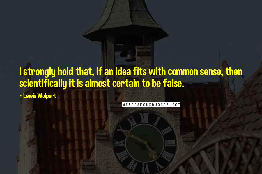 Lewis Wolpert Quotes: I strongly hold that, if an idea fits with common sense, then scientifically it is almost certain to be false.