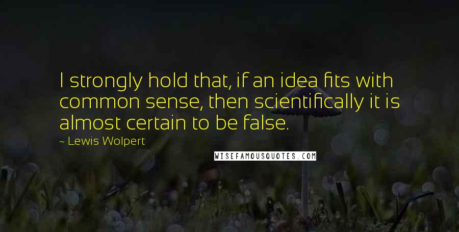 Lewis Wolpert Quotes: I strongly hold that, if an idea fits with common sense, then scientifically it is almost certain to be false.