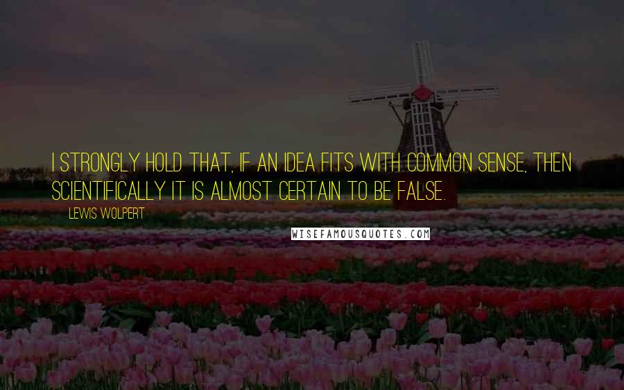 Lewis Wolpert Quotes: I strongly hold that, if an idea fits with common sense, then scientifically it is almost certain to be false.