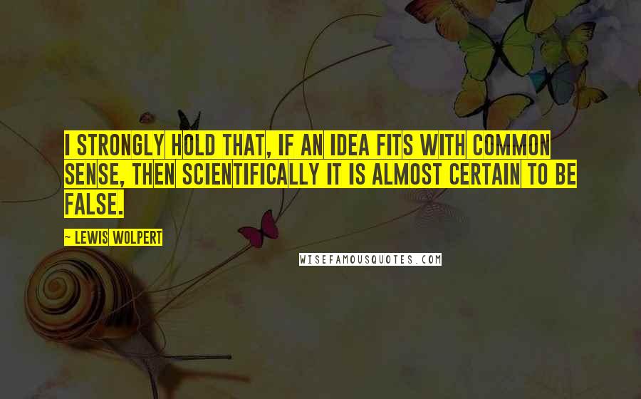 Lewis Wolpert Quotes: I strongly hold that, if an idea fits with common sense, then scientifically it is almost certain to be false.