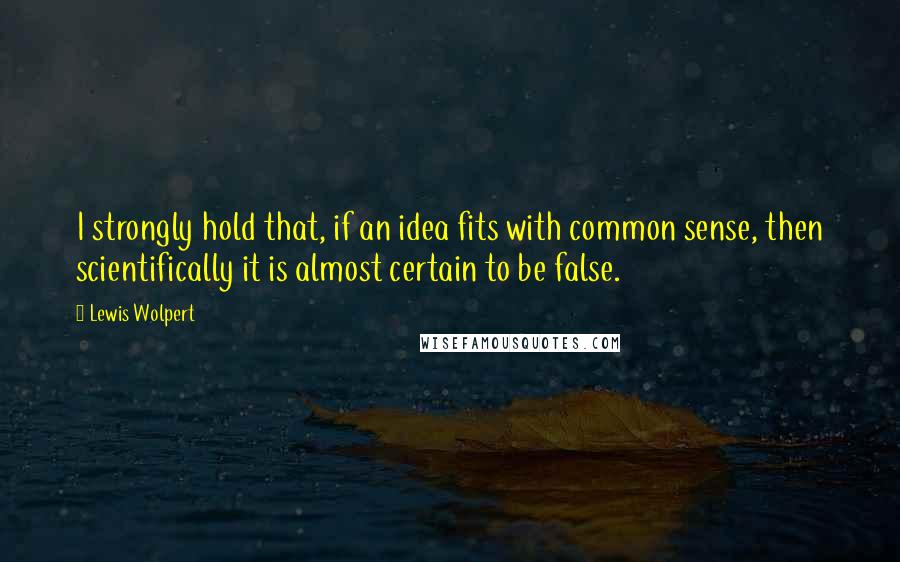 Lewis Wolpert Quotes: I strongly hold that, if an idea fits with common sense, then scientifically it is almost certain to be false.