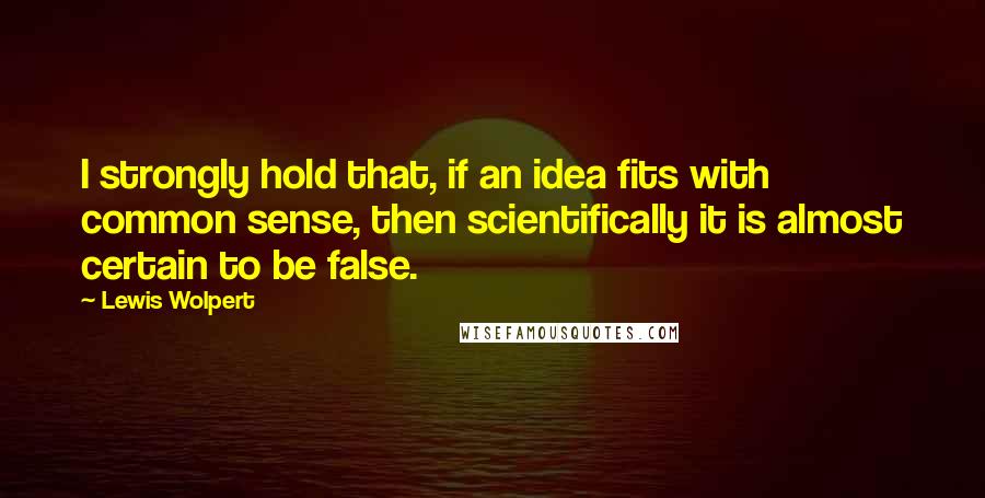 Lewis Wolpert Quotes: I strongly hold that, if an idea fits with common sense, then scientifically it is almost certain to be false.