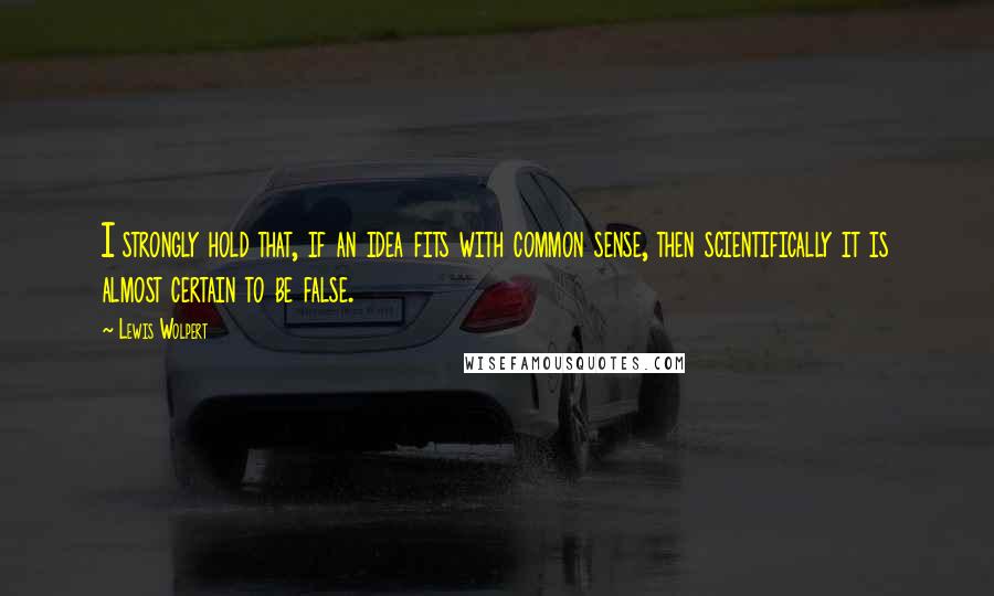 Lewis Wolpert Quotes: I strongly hold that, if an idea fits with common sense, then scientifically it is almost certain to be false.