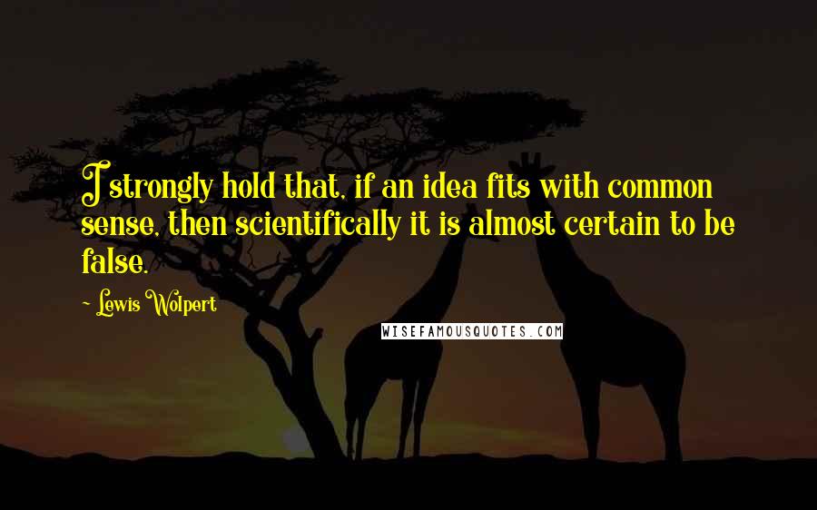 Lewis Wolpert Quotes: I strongly hold that, if an idea fits with common sense, then scientifically it is almost certain to be false.