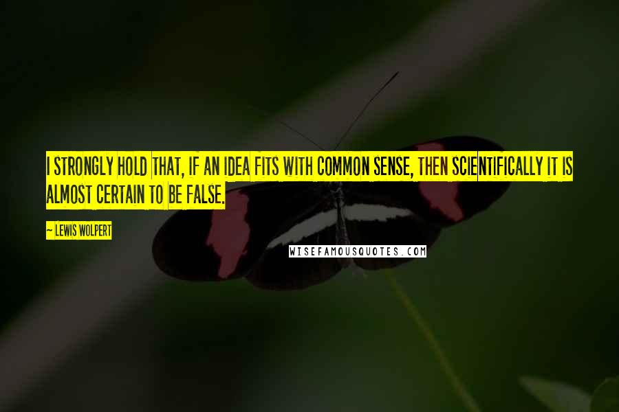 Lewis Wolpert Quotes: I strongly hold that, if an idea fits with common sense, then scientifically it is almost certain to be false.