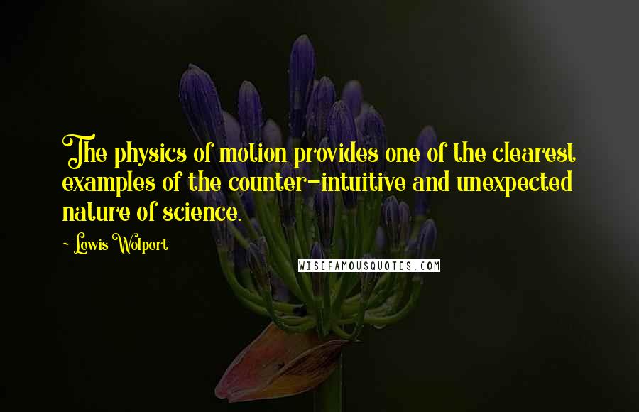 Lewis Wolpert Quotes: The physics of motion provides one of the clearest examples of the counter-intuitive and unexpected nature of science.