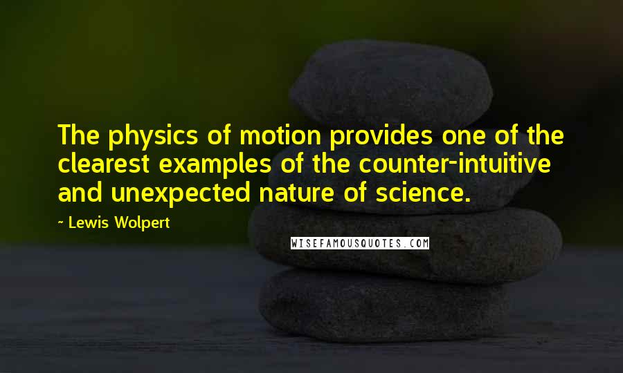 Lewis Wolpert Quotes: The physics of motion provides one of the clearest examples of the counter-intuitive and unexpected nature of science.