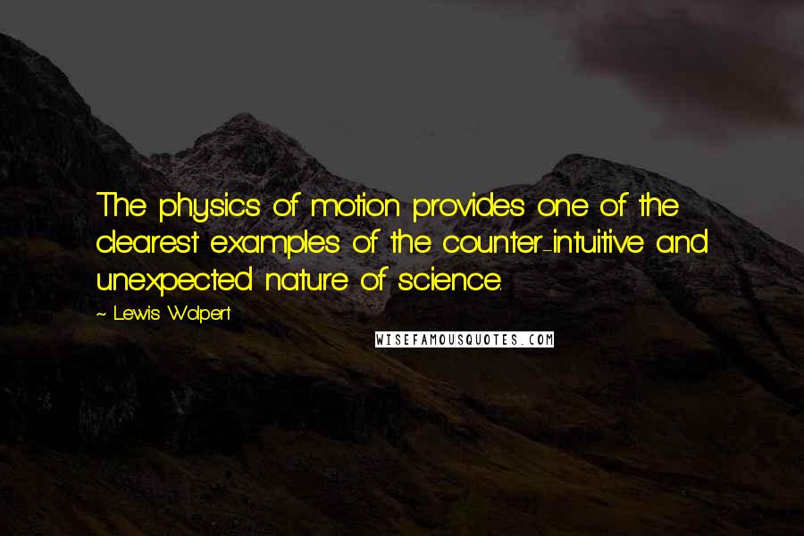 Lewis Wolpert Quotes: The physics of motion provides one of the clearest examples of the counter-intuitive and unexpected nature of science.