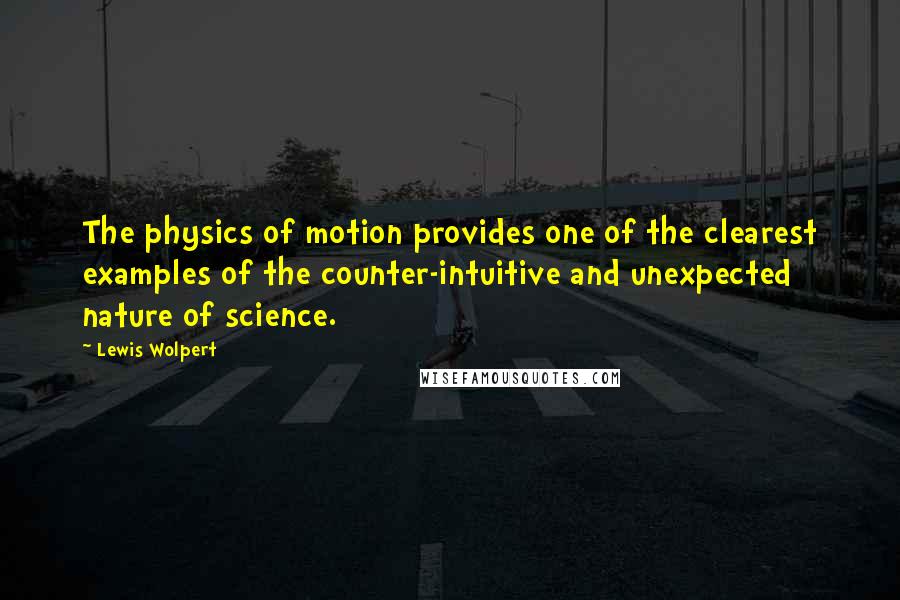 Lewis Wolpert Quotes: The physics of motion provides one of the clearest examples of the counter-intuitive and unexpected nature of science.