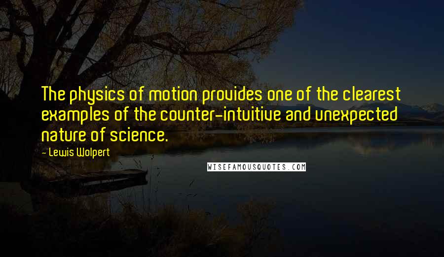 Lewis Wolpert Quotes: The physics of motion provides one of the clearest examples of the counter-intuitive and unexpected nature of science.