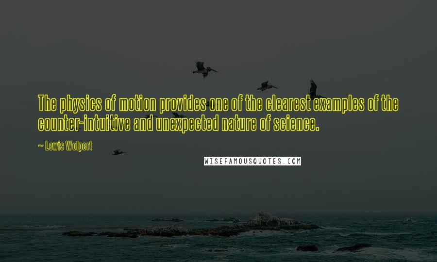 Lewis Wolpert Quotes: The physics of motion provides one of the clearest examples of the counter-intuitive and unexpected nature of science.