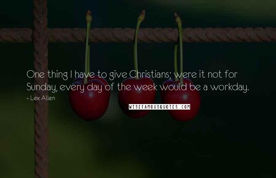 Lex Allen Quotes: One thing I have to give Christians; were it not for Sunday, every day of the week would be a workday.