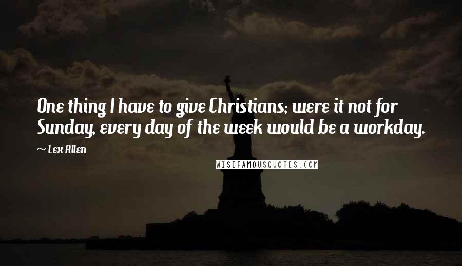 Lex Allen Quotes: One thing I have to give Christians; were it not for Sunday, every day of the week would be a workday.