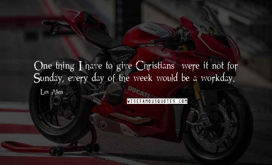 Lex Allen Quotes: One thing I have to give Christians; were it not for Sunday, every day of the week would be a workday.