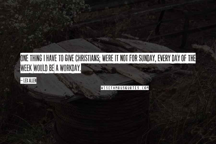 Lex Allen Quotes: One thing I have to give Christians; were it not for Sunday, every day of the week would be a workday.