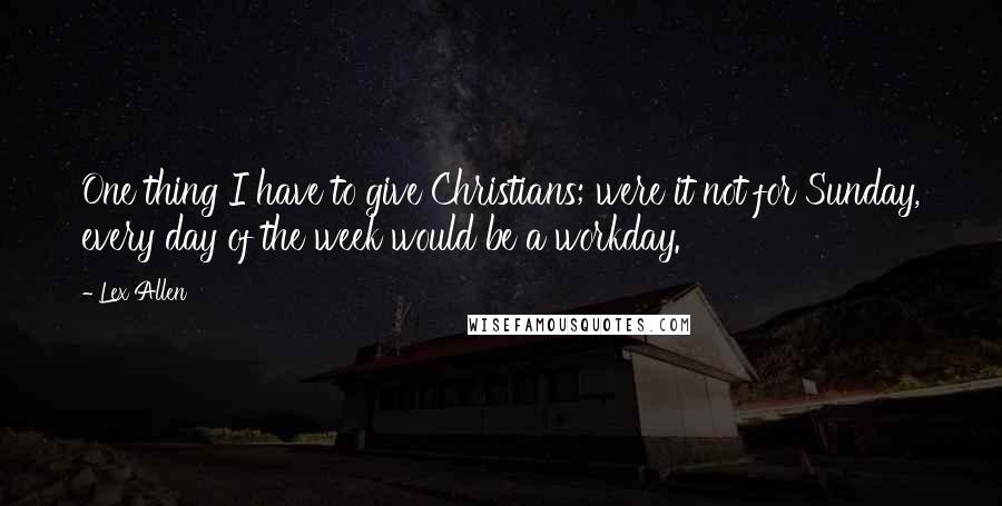 Lex Allen Quotes: One thing I have to give Christians; were it not for Sunday, every day of the week would be a workday.