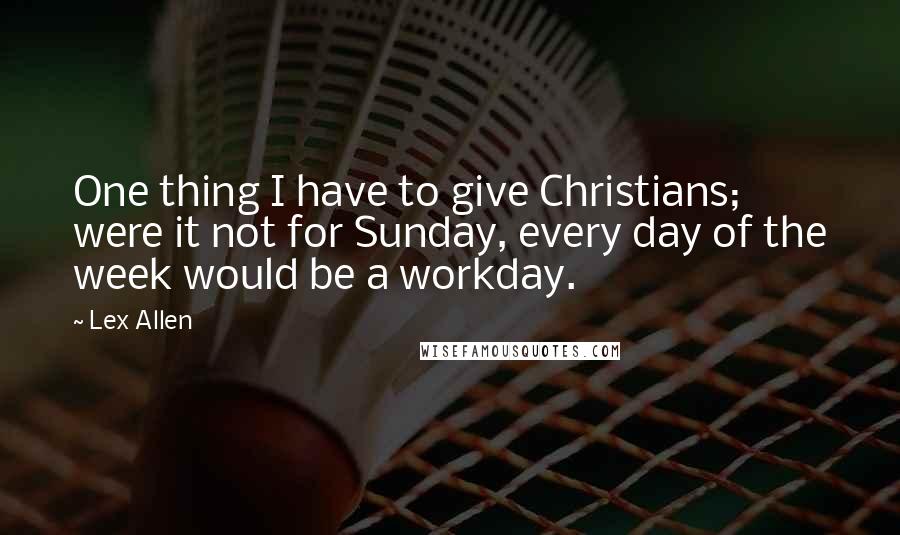 Lex Allen Quotes: One thing I have to give Christians; were it not for Sunday, every day of the week would be a workday.