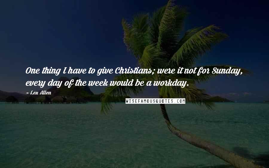 Lex Allen Quotes: One thing I have to give Christians; were it not for Sunday, every day of the week would be a workday.