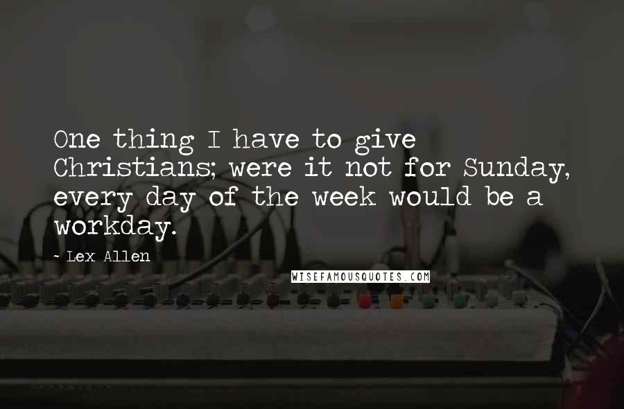 Lex Allen Quotes: One thing I have to give Christians; were it not for Sunday, every day of the week would be a workday.