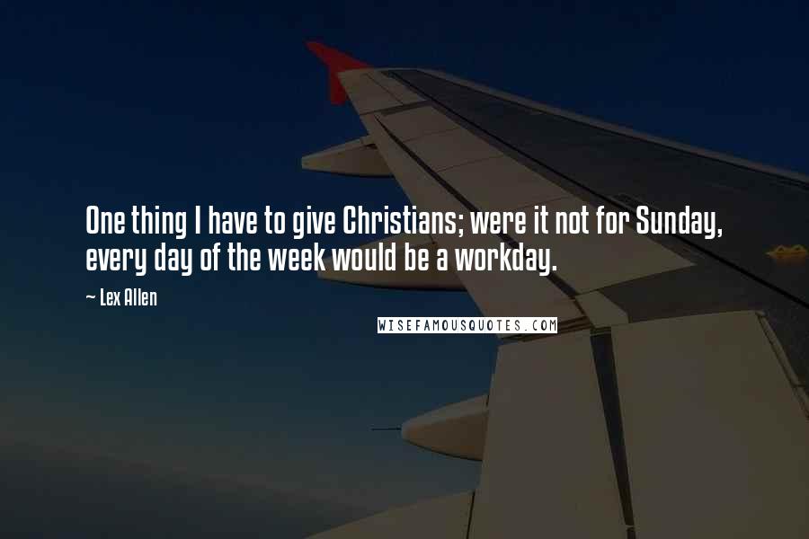 Lex Allen Quotes: One thing I have to give Christians; were it not for Sunday, every day of the week would be a workday.