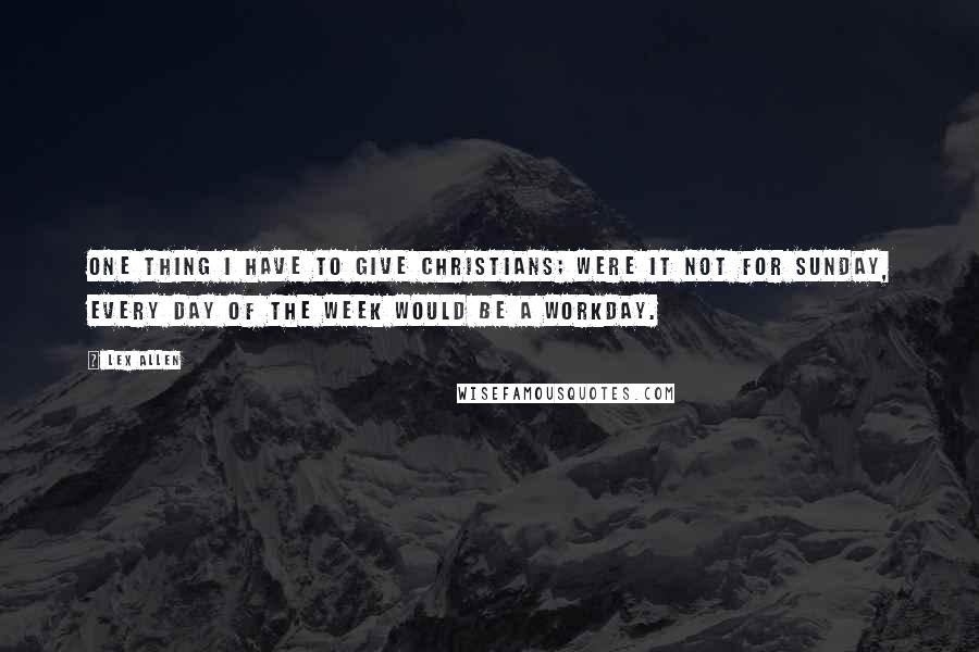 Lex Allen Quotes: One thing I have to give Christians; were it not for Sunday, every day of the week would be a workday.