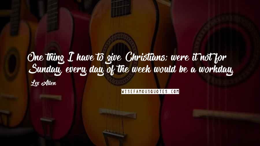 Lex Allen Quotes: One thing I have to give Christians; were it not for Sunday, every day of the week would be a workday.